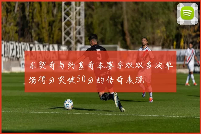 东契奇与约基奇本赛季双双多次单场得分突破50分的传奇表现
