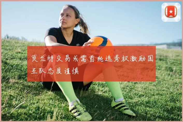 莫兰特交易或需首轮选秀权激励国王队态度谨慎