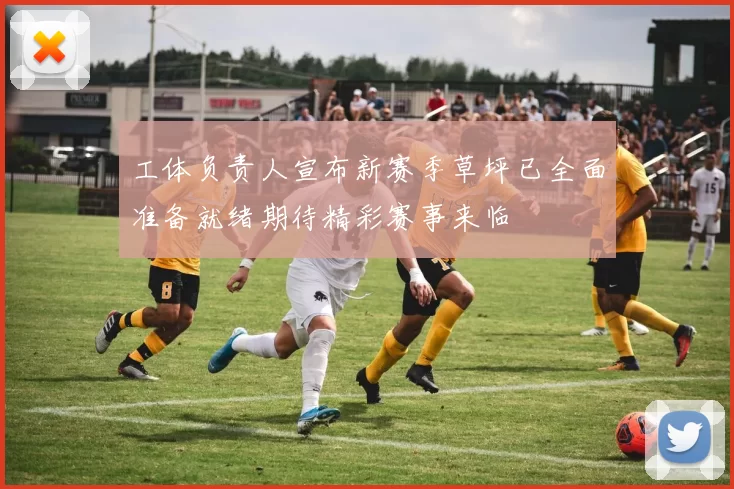 工体负责人宣布新赛季草坪已全面准备就绪期待精彩赛事来临