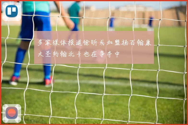 多家媒体报道徐昕或加盟杨百翰康大圣约翰北卡也在争夺中