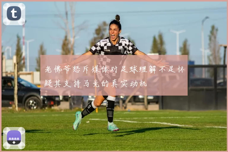老佛爷怒斥媒体对足球理解不足怀疑其支持马竞的真实动机