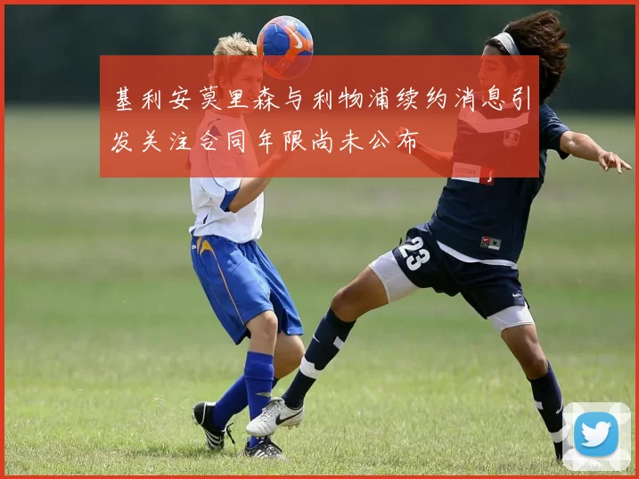 基利安莫里森与利物浦续约消息引发关注合同年限尚未公布