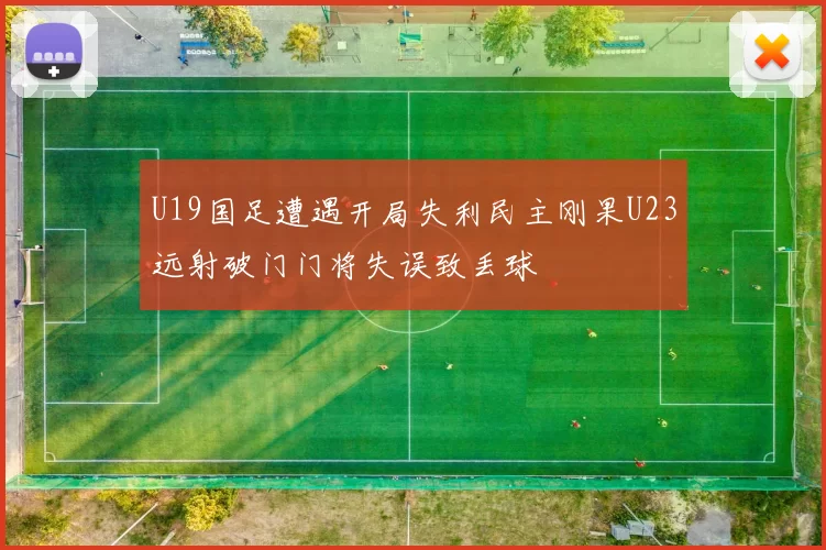 U19国足遭遇开局失利民主刚果U23远射破门门将失误致丢球