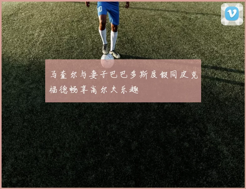 马奎尔与妻子巴巴多斯度假同皮克福德畅享高尔夫乐趣
