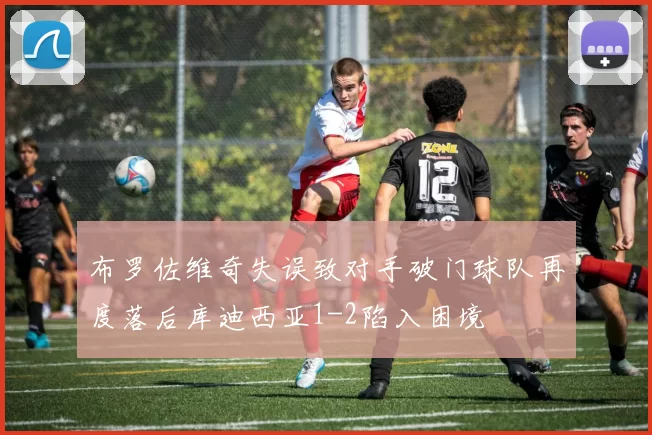 布罗佐维奇失误致对手破门球队再度落后库迪西亚1-2陷入困境