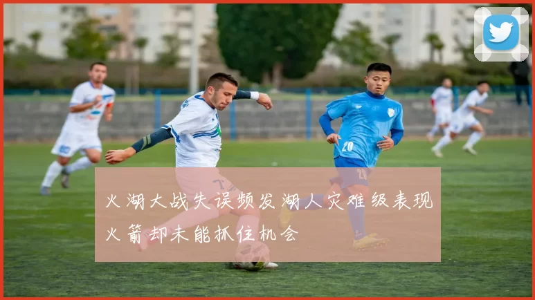 火湖大战失误频发湖人灾难级表现火箭却未能抓住机会